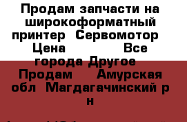 Продам запчасти на широкоформатный принтер. Сервомотор › Цена ­ 29 000 - Все города Другое » Продам   . Амурская обл.,Магдагачинский р-н